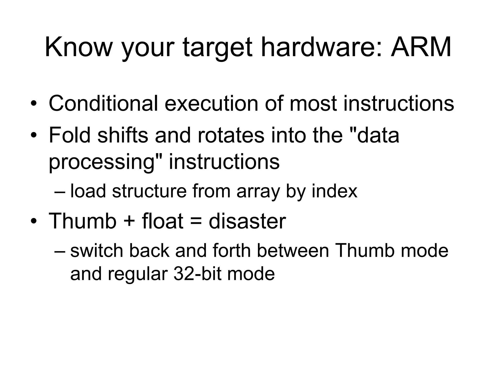 Know your target hardware: ARMConditional execution of most instructionsFold shifts and rotates into the "data processing" instructionsload structure from array by indexThumb + float = disasterswitch back and forth between Thumb mode and regular 32-bit mode 