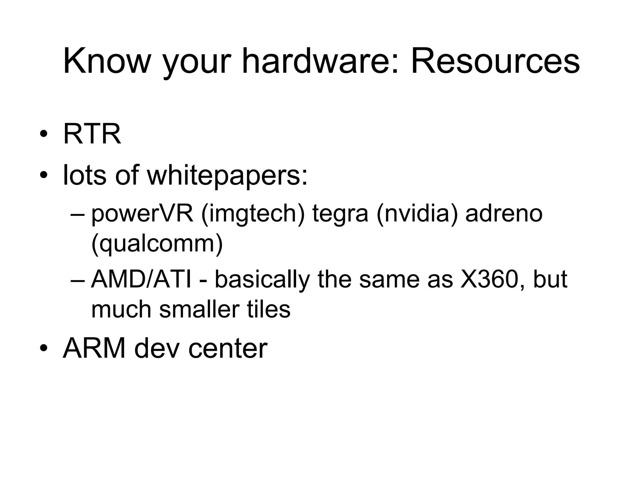 Know your hardware: ResourcesRTRlots of whitepapers:powerVR (imgtech) tegra (nvidia) adreno (qualcomm)AMD/ATI - basically the same as X360, but much smaller tilesARM dev center