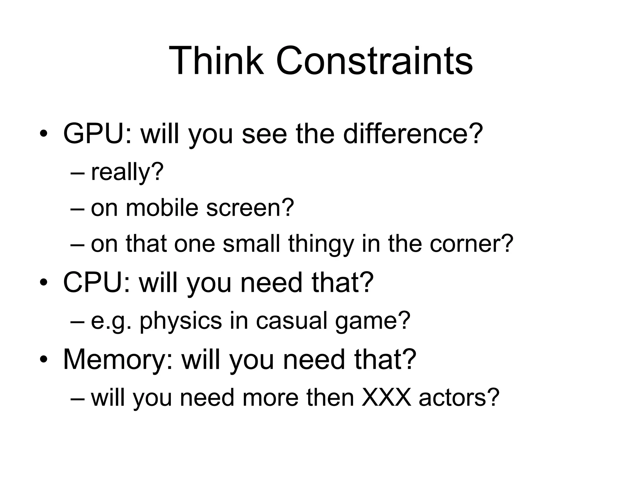 Think ConstraintsGPU: will you see the difference?really?on mobile screen?on that one small thingy in the corner?CPU: will you need that?e.g. physics in casual game?Memory: will you need that?will you need more then XXX actors?
