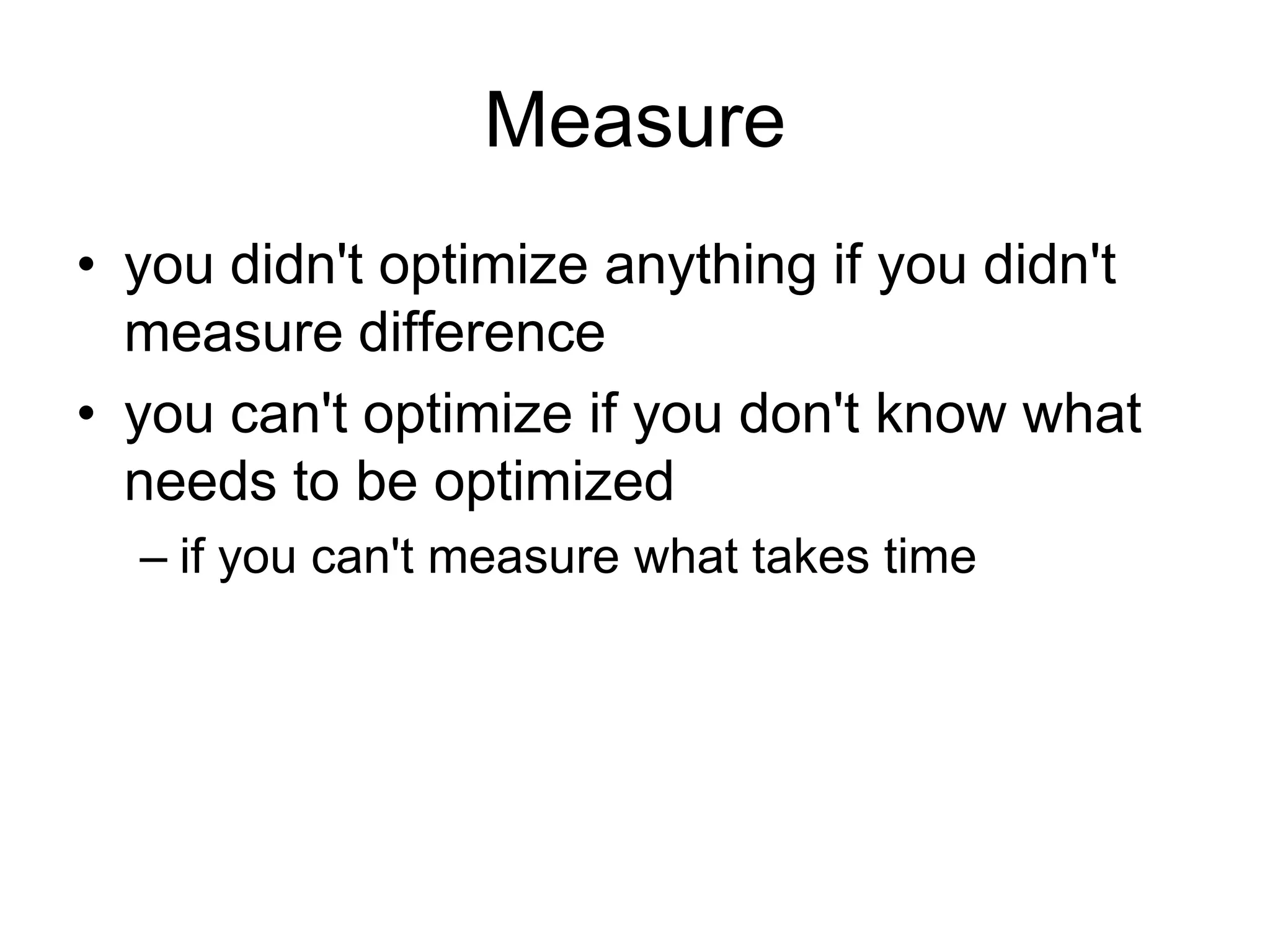 Measureyou didn't optimize anything if you didn't measure differenceyou can't optimize if you don't know what needs to be optimizedif you can't measure what takes time