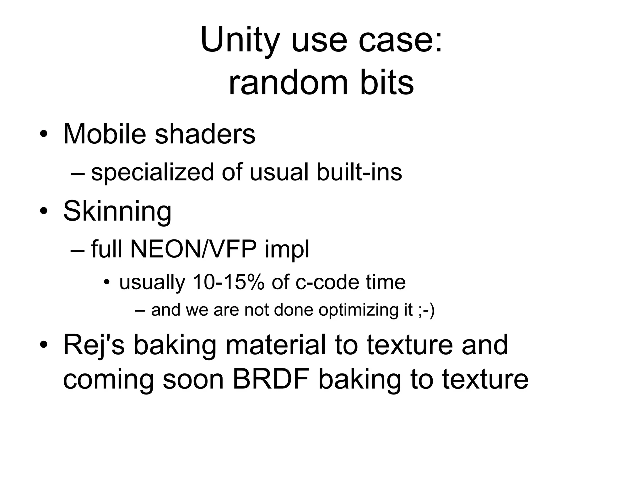 Unity use case:random bitsMobile shadersspecialized of usual built-insSkinningfull NEON/VFP implusually 10-15% of c-code timeand we are not done optimizing it ;-)Rej's baking material to texture and coming soon BRDF baking to texture