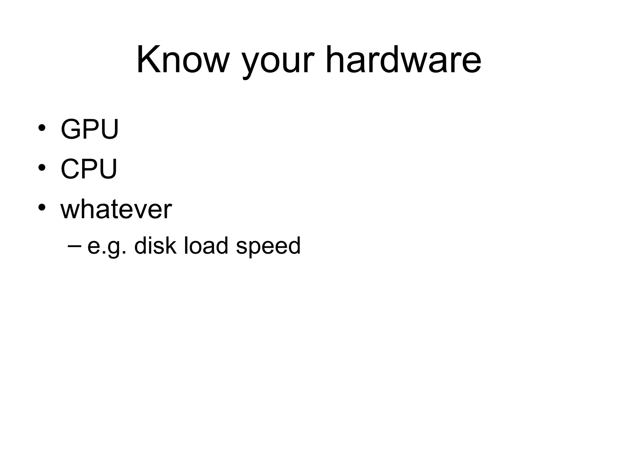 Know your hardware GPU CPU whatever e.g. disk load speed 