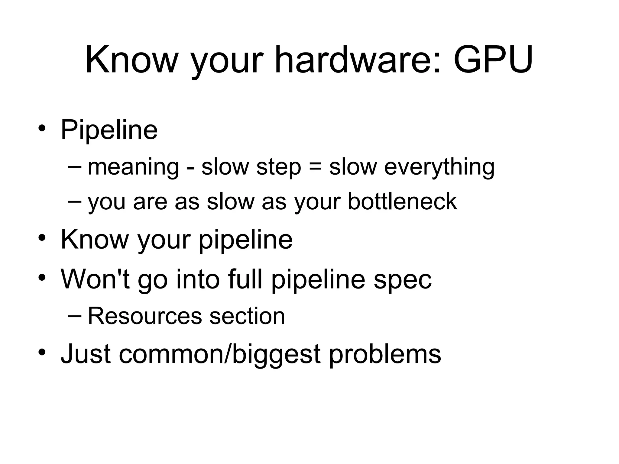Know your hardware: GPU Pipeline meaning - slow step = slow everything you are as slow as your bottleneck Know your pipeline Won't go into full pipeline spec Resources section Just common/biggest problems 