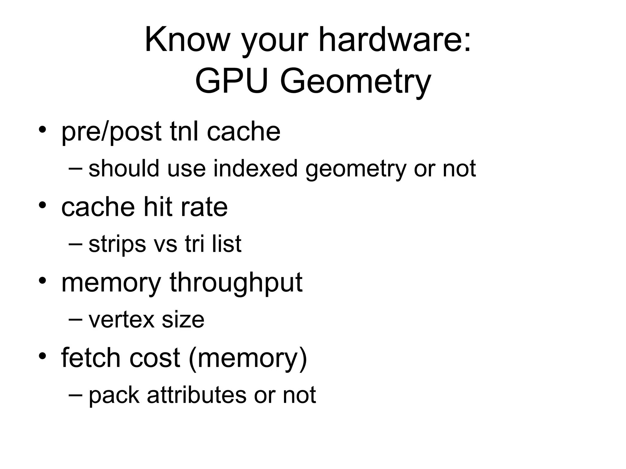 Know your hardware:  GPU Geometry pre/post tnl cache should use indexed geometry or not cache hit rate  strips vs tri list memory throughput vertex size fetch cost (memory) pack attributes or not 