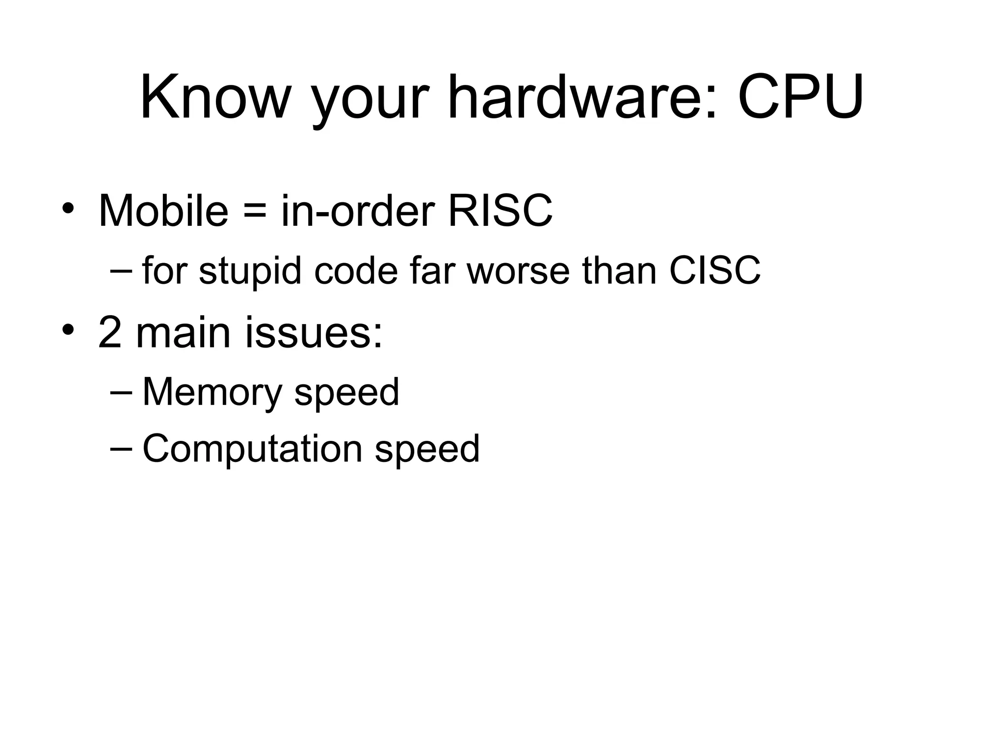 Know your hardware: CPU Mobile = in-order RISC for stupid code far worse than CISC  2 main issues: Memory speed Computation speed 
