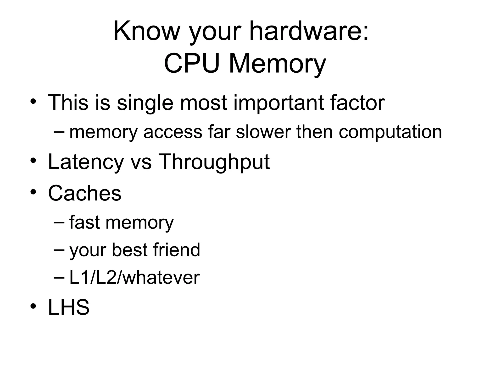 Know your hardware:  CPU Memory This is single most important factor memory access far slower then computation Latency vs Throughput Caches fast memory your best friend L1/L2/whatever LHS 