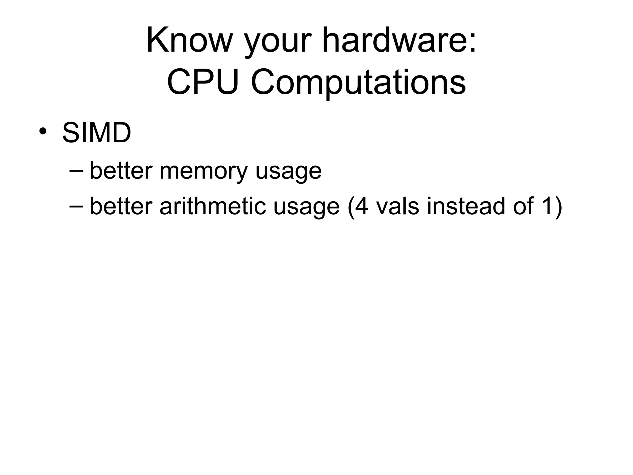 Know your hardware:  CPU Computations SIMD better memory usage better arithmetic usage (4 vals instead of 1) 