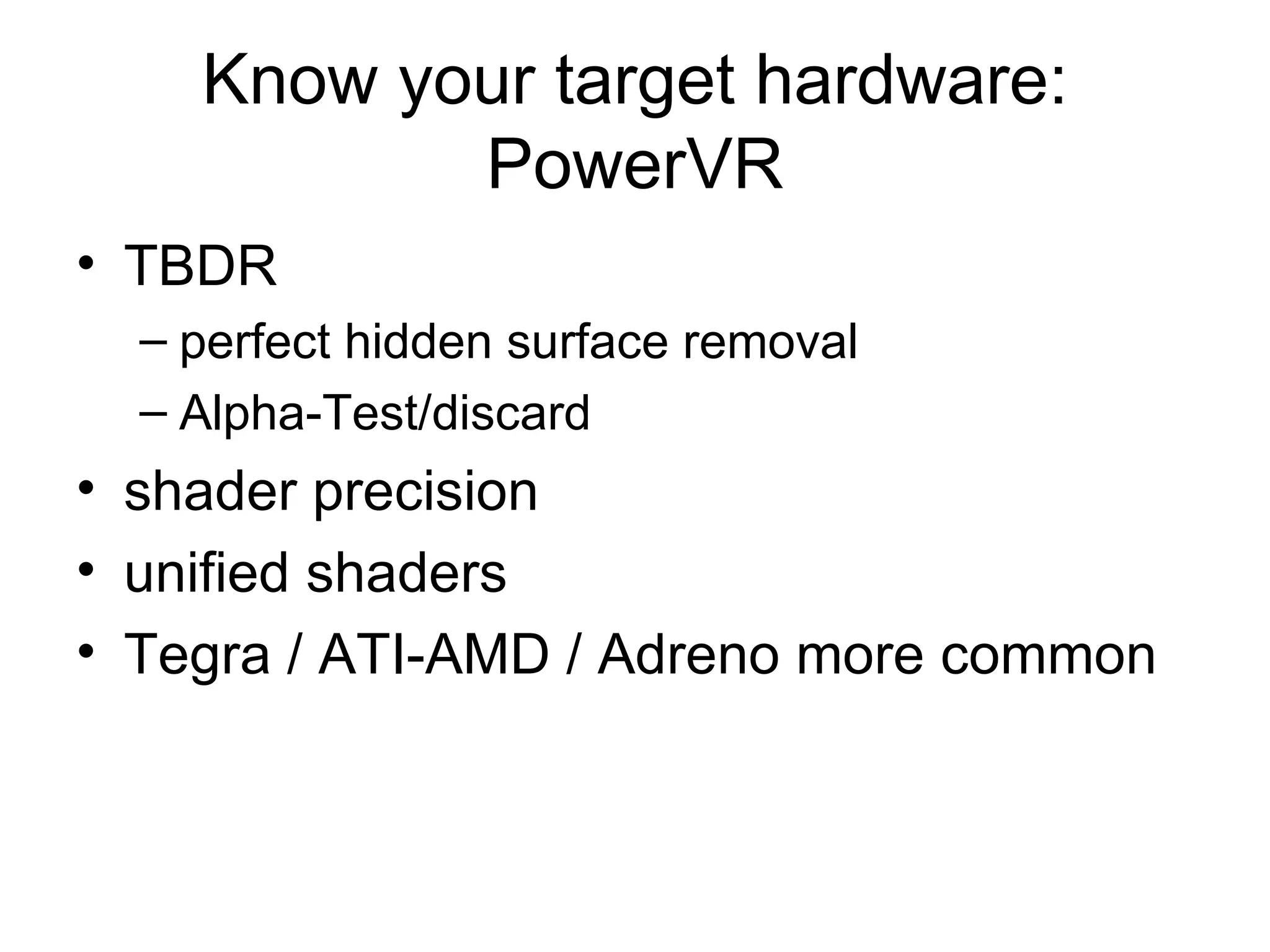 Know your target hardware: PowerVR TBDR perfect hidden surface removal Alpha-Test/discard shader precision  unified shaders Tegra / ATI-AMD / Adreno more common  