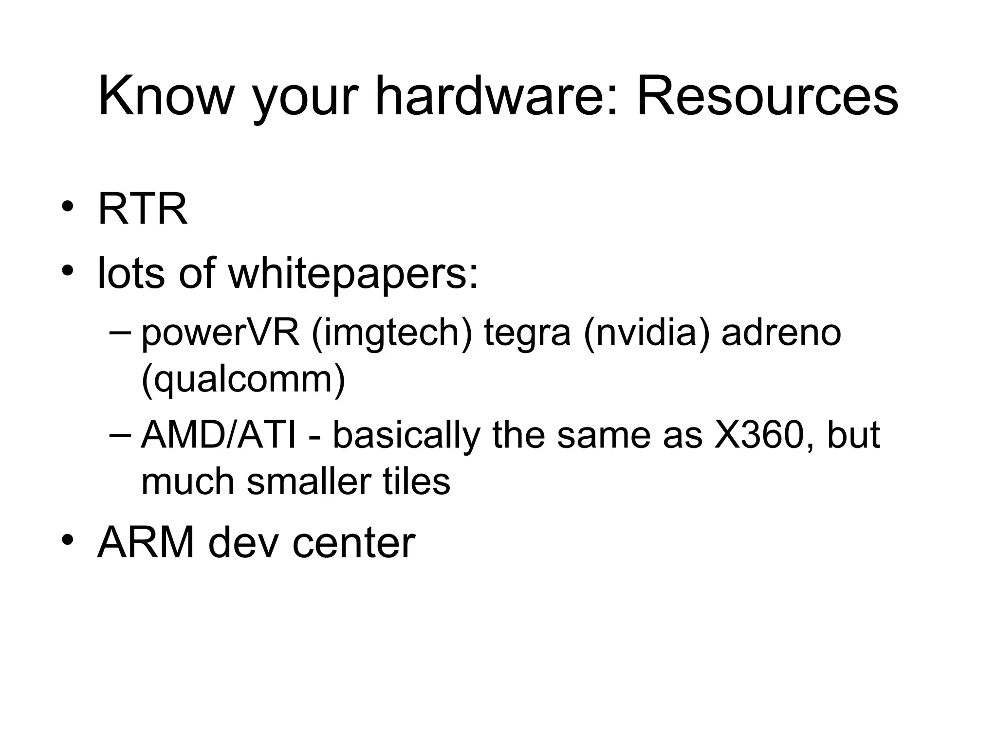 Know your hardware: Resources RTR lots of whitepapers: powerVR (imgtech) tegra (nvidia) adreno (qualcomm) AMD/ATI - basically the same as X360, but much smaller tiles ARM dev center 
