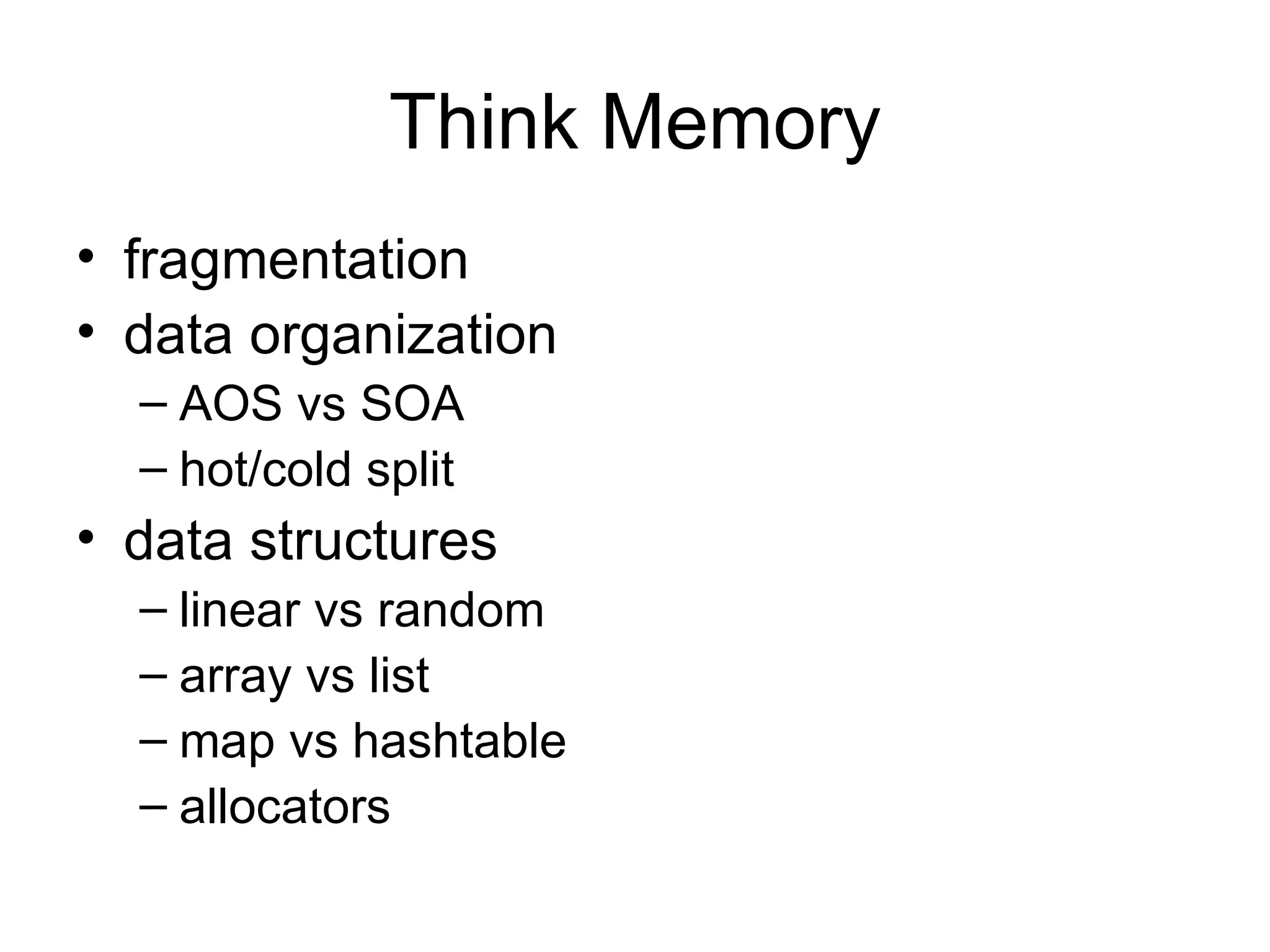 Think Memory fragmentation data organization AOS vs SOA  hot/cold split data structures linear vs random  array vs list  map vs hashtable  allocators 