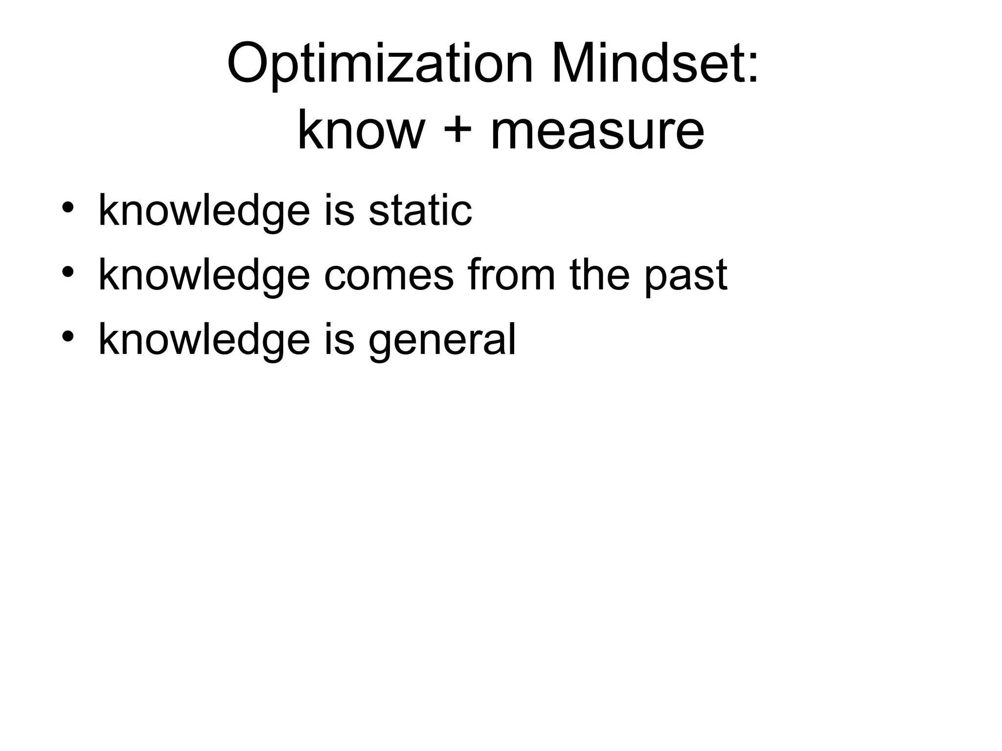 Optimization Mindset:  know + measure knowledge is static knowledge comes from the past knowledge is general 