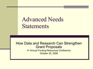 Advanced Needs Statements How Data and Research Can Strengthen Grant Proposals 4 th  Annual Funding Resources Conference October 22, 2008 