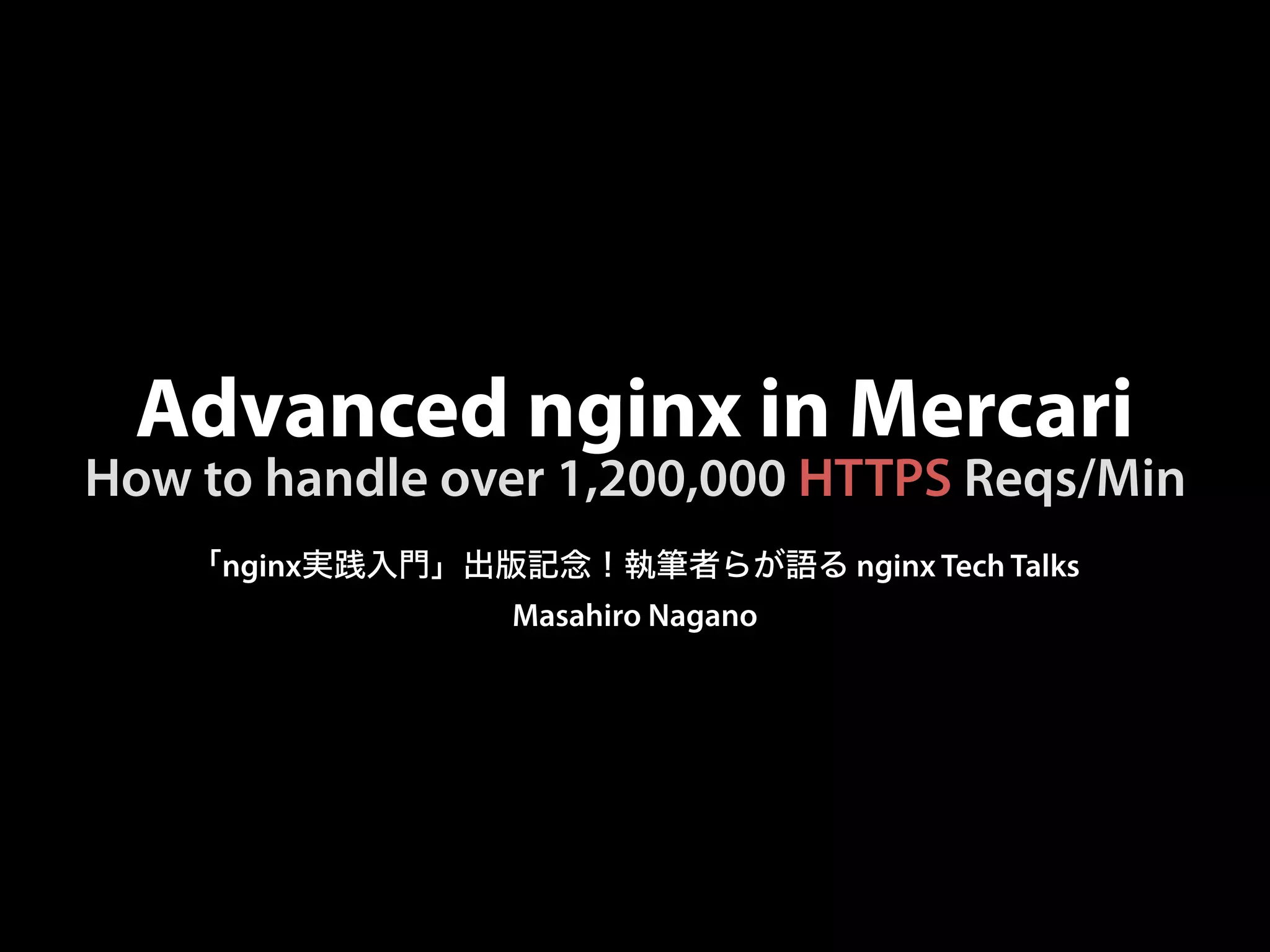 Advanced nginx in Mercari
「nginx実践入門」出版記念！執筆者らが語る nginx Tech Talks
Masahiro Nagano
How to handle over 1,200,000 HTTPS Reqs/Min
 