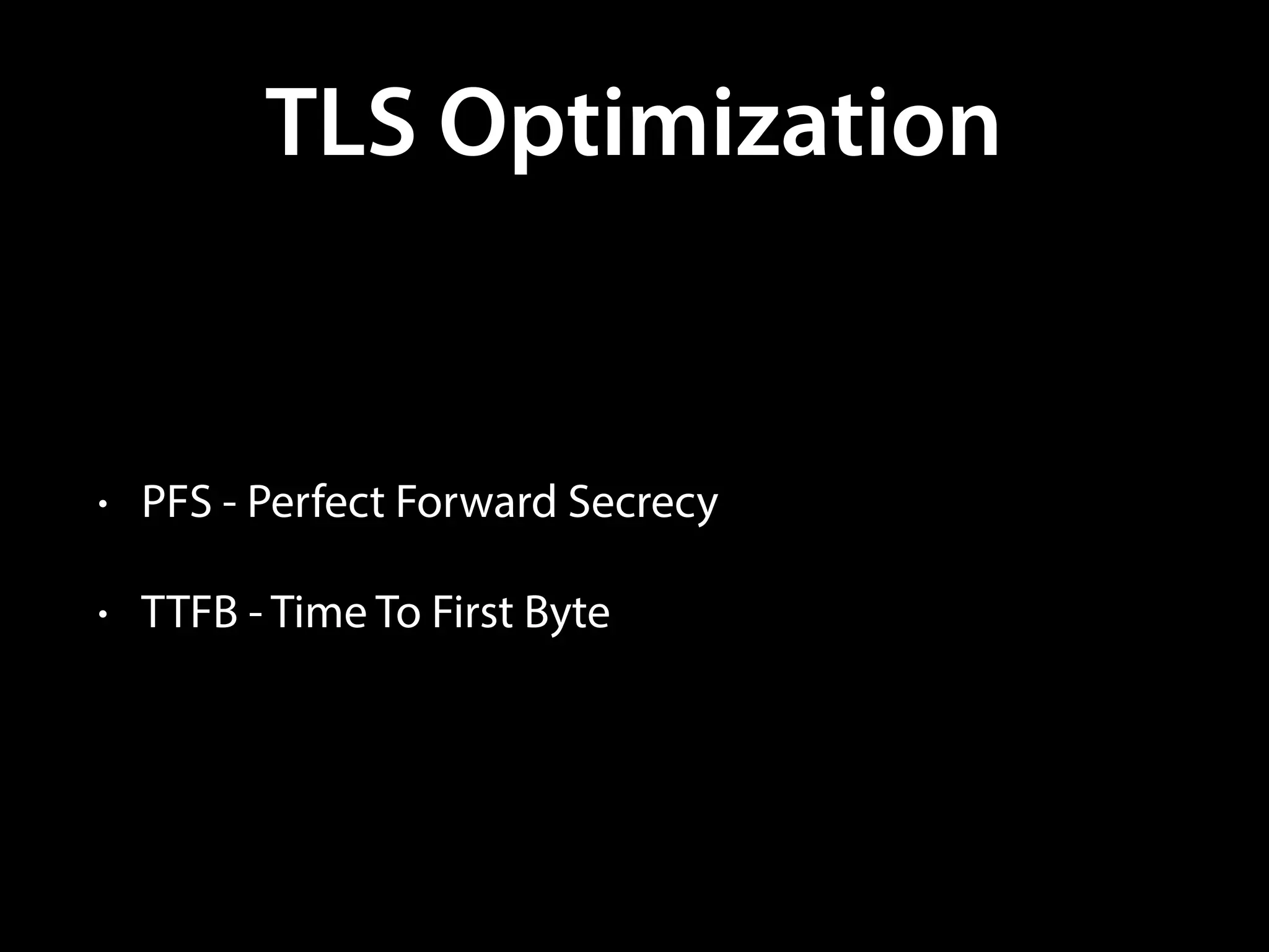TLS Optimization
• PFS - Perfect Forward Secrecy
• TTFB - Time To First Byte
 