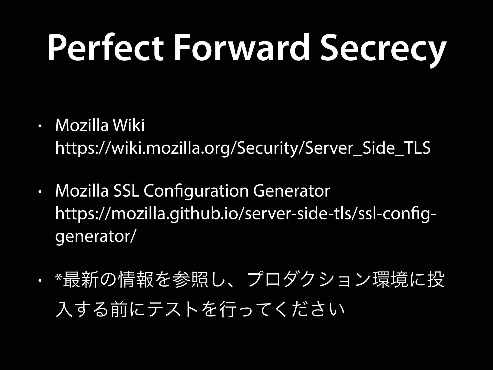 Perfect Forward Secrecy
• Mozilla Wiki 
https://wiki.mozilla.org/Security/Server_Side_TLS
• Mozilla SSL Configuration Generator 
https://mozilla.github.io/server-side-tls/ssl-config-
generator/
• *最新の情報を参照し、プロダクション環境に投
入する前にテストを行ってください
 
