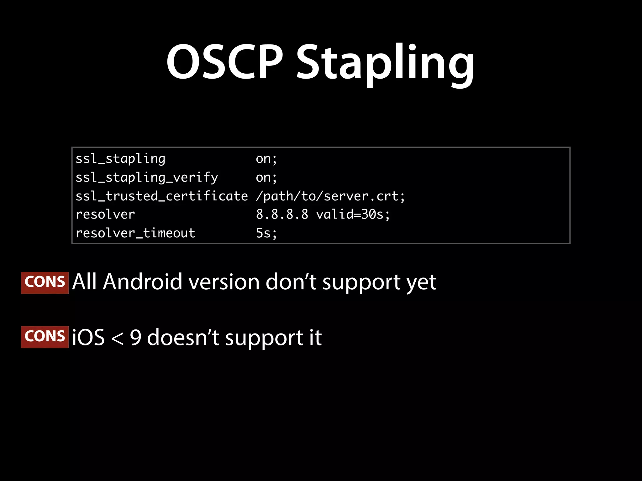 OSCP Stapling
• All Android version don’t support yet
• iOS < 9 doesn’t support it
CONS
CONS
ssl_stapling on;
ssl_stapling_verify on;
ssl_trusted_certificate /path/to/server.crt;
resolver 8.8.8.8 valid=30s;
resolver_timeout 5s;
 