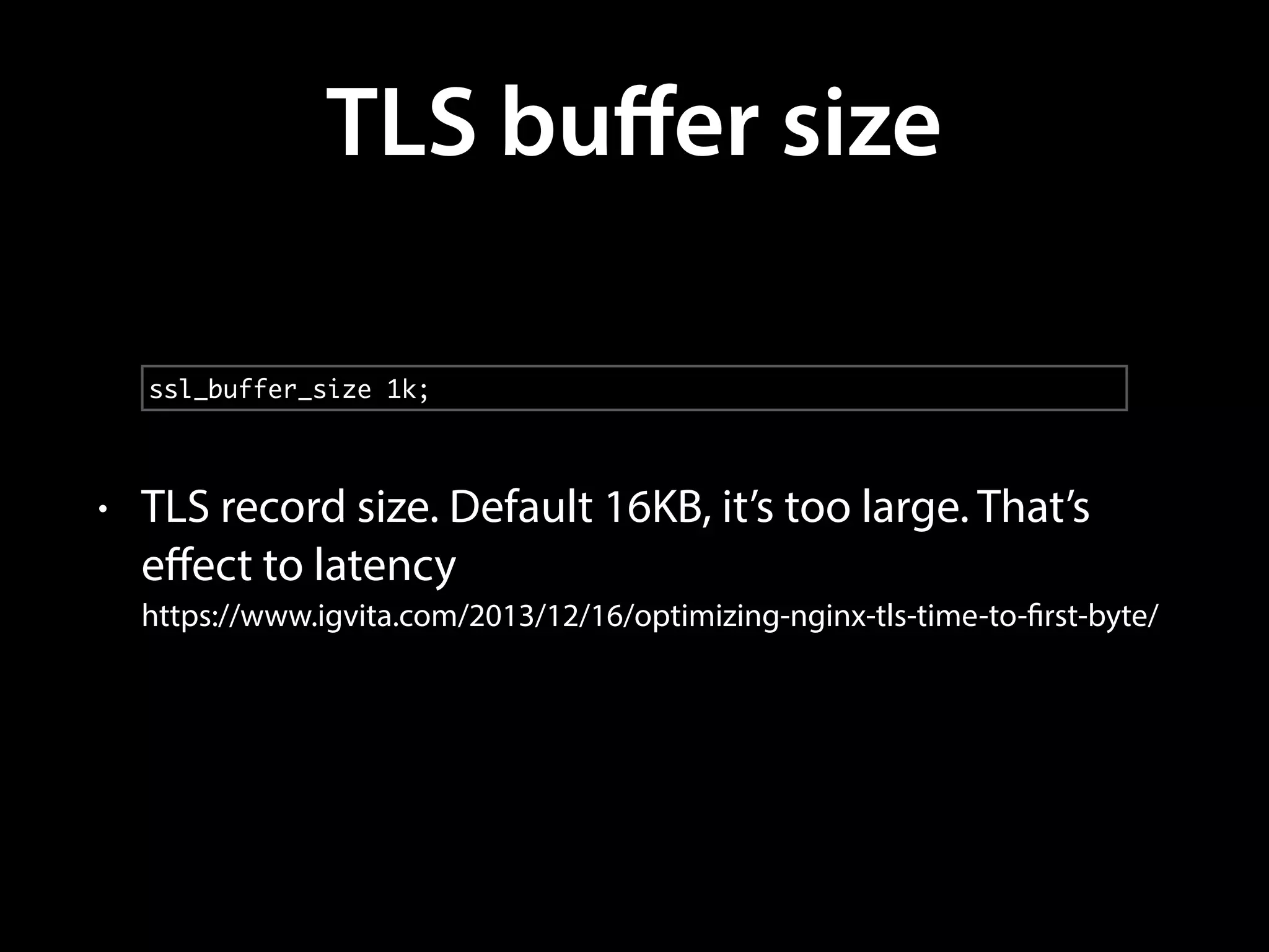 TLS buﬀer size
• TLS record size. Default 16KB, it’s too large. That’s
eﬀect to latency 
https://www.igvita.com/2013/12/16/optimizing-nginx-tls-time-to-first-byte/
ssl_buffer_size 1k;
 
