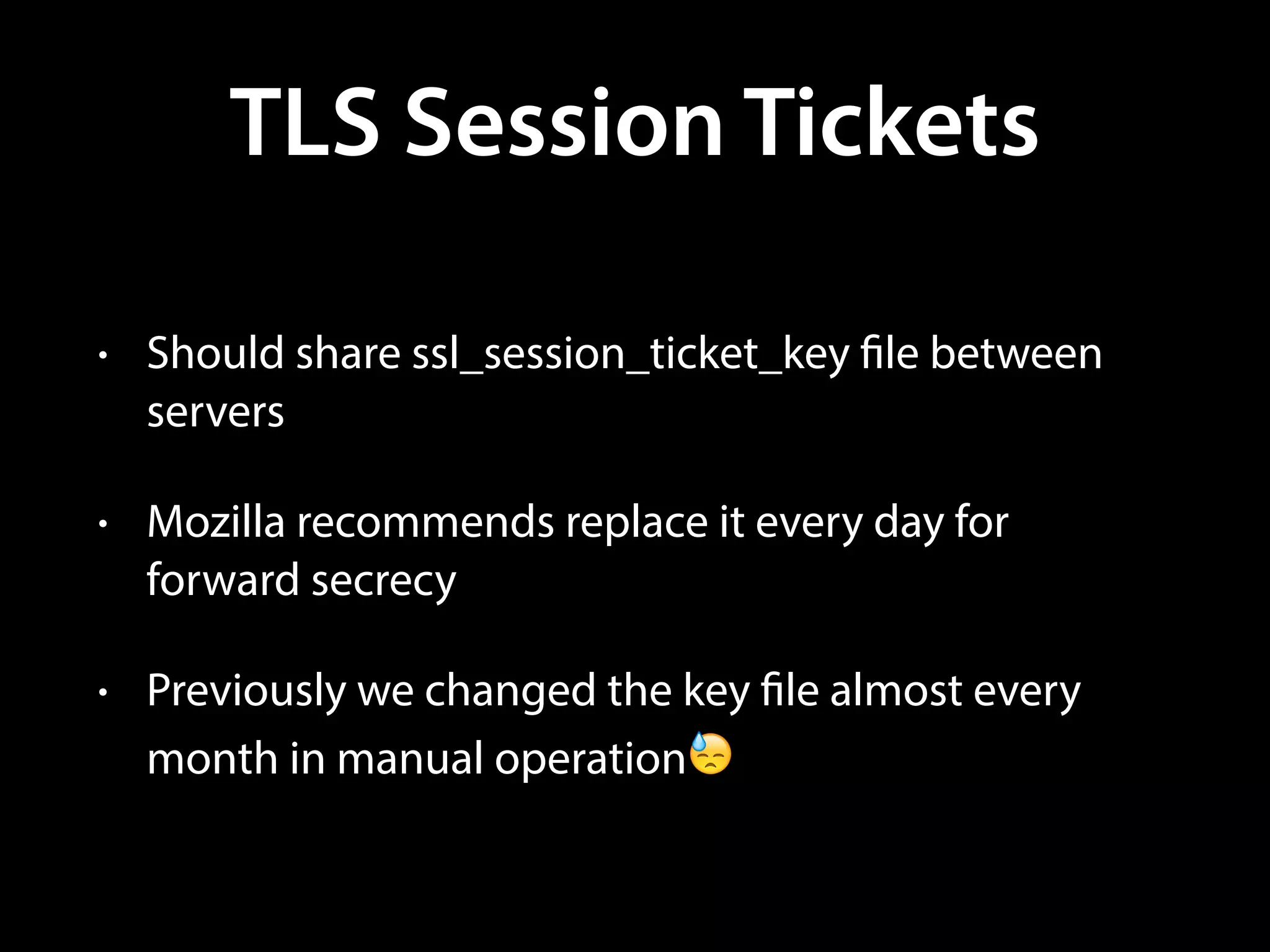 TLS Session Tickets
• Should share ssl_session_ticket_key file between
servers
• Mozilla recommends replace it every day for
forward secrecy
• Previously we changed the key file almost every
month in manual operation😓
 