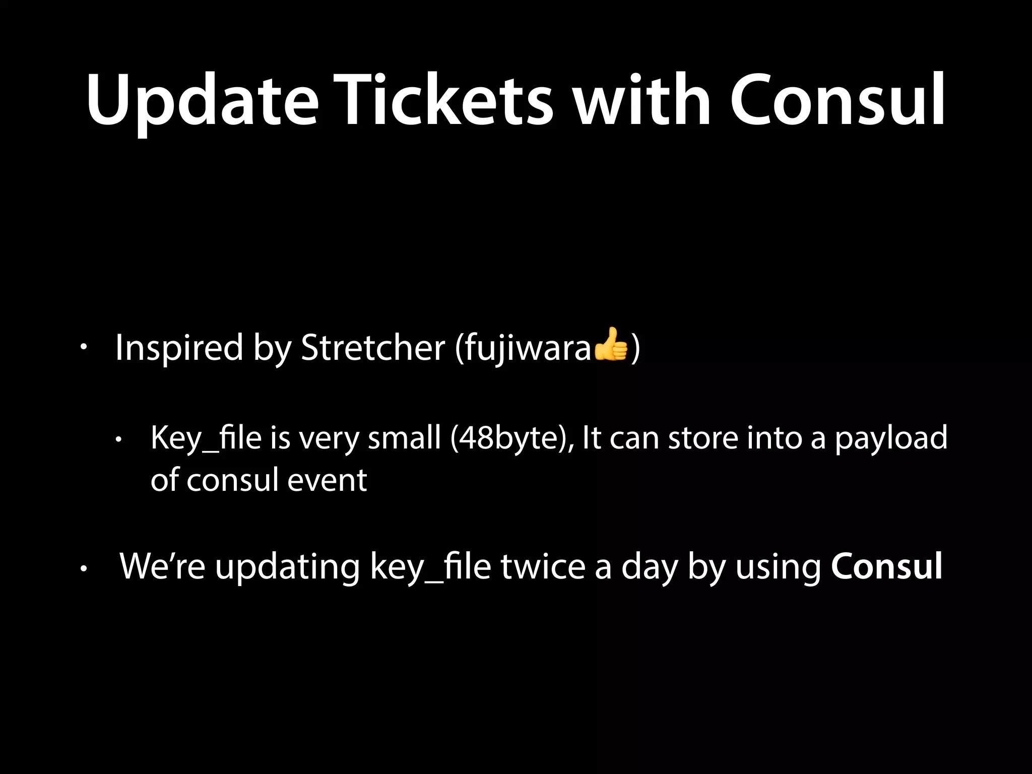 Update Tickets with Consul
• Inspired by Stretcher (fujiwara👍)
• Key_file is very small (48byte), It can store into a payload
of consul event
• We’re updating key_file twice a day by using Consul
 