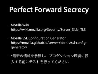 Perfect Forward Secrecy
• Mozilla Wiki 
https://wiki.mozilla.org/Security/Server_Side_TLS
• Mozilla SSL Configuration Generator 
https://mozilla.github.io/server-side-tls/ssl-config-
generator/
• *最新の情報を参照し、プロダクション環境に投
入する前にテストを行ってください
 