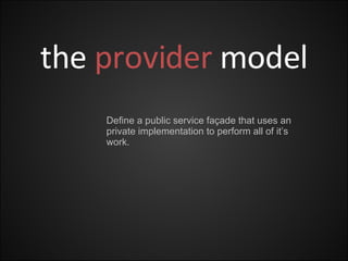 the  provider   model Define a public service façade that uses an private implementation to perform all of it’s work. 