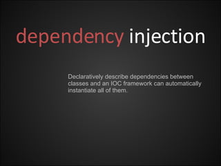 dependency   injection Declaratively describe dependencies between classes and an IOC framework can automatically instantiate all of them. 