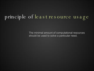 principle of  least resource usage The minimal amount of computational resources should be used to solve a particular need. 