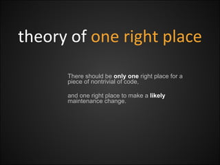 theory of  one right place There should be  only one  right place for a piece of nontrivial of code, and one right place to make a  likely  maintenance change.  