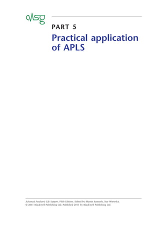 PART 5
Practical application
of APLS
Advanced Paediatric Life Support, Fifth Edition. Edited by Martin Samuels, Sue Wieteska.
© 2011 Blackwell Publishing Ltd. Published 2011 by Blackwell Publishing Ltd.
 
