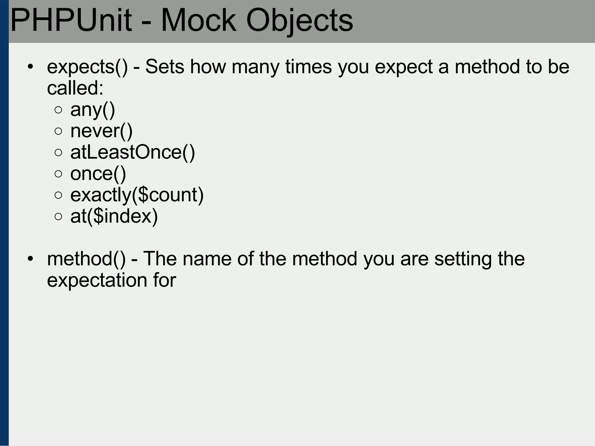 PHPUnit - Mock Objects expects() - Sets how many times you expect a method to be called: any()‏ never()‏ atLeastOnce()‏ once()‏ exactly($count)‏ at($index) method() - The name of the method you are setting the expectation for 