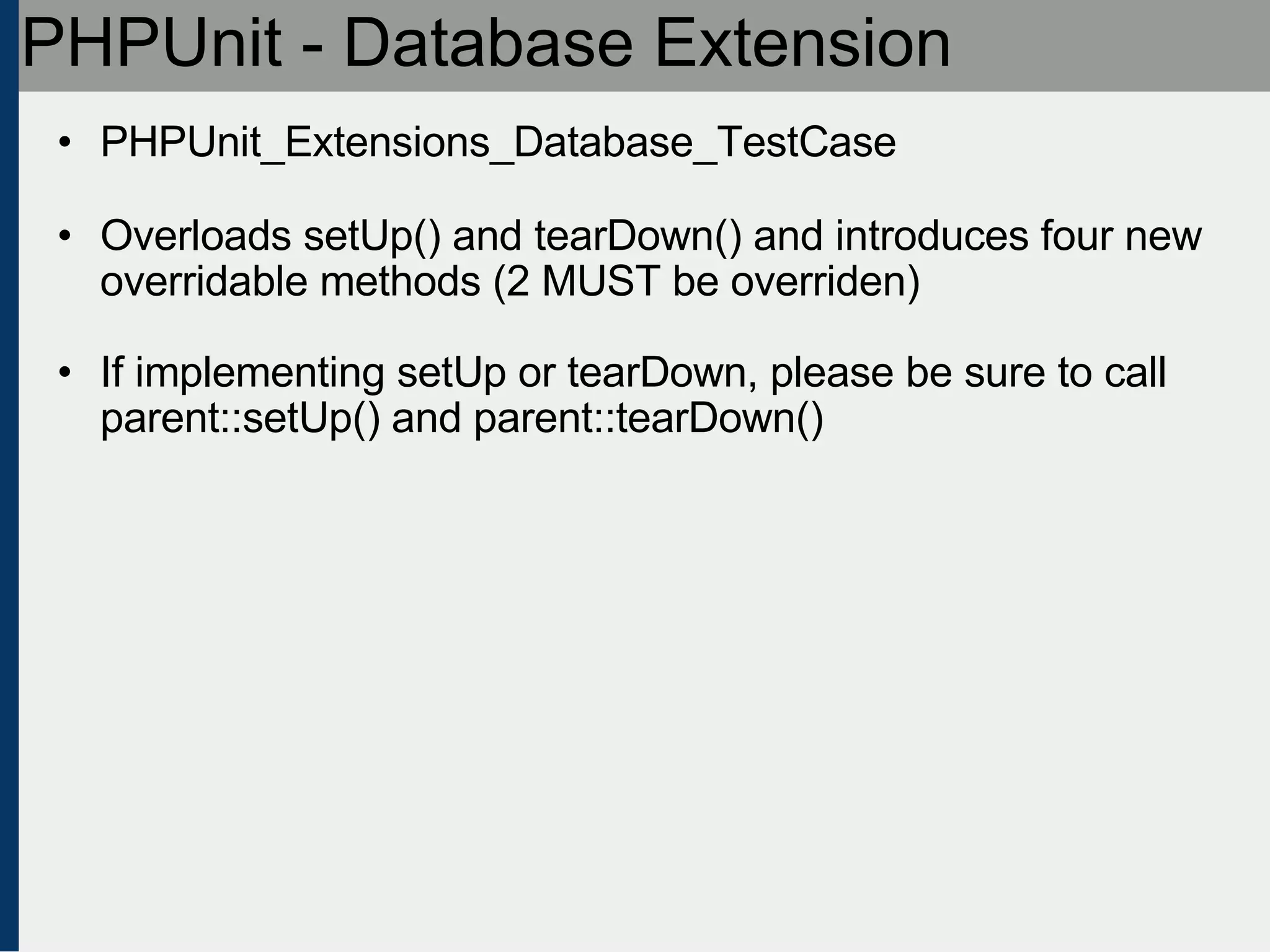 PHPUnit - Database Extension PHPUnit_Extensions_Database_TestCase Overloads setUp() and tearDown() and introduces four new overridable methods (2 MUST be overriden) If implementing setUp or tearDown, please be sure to call parent::setUp() and parent::tearDown()‏ 