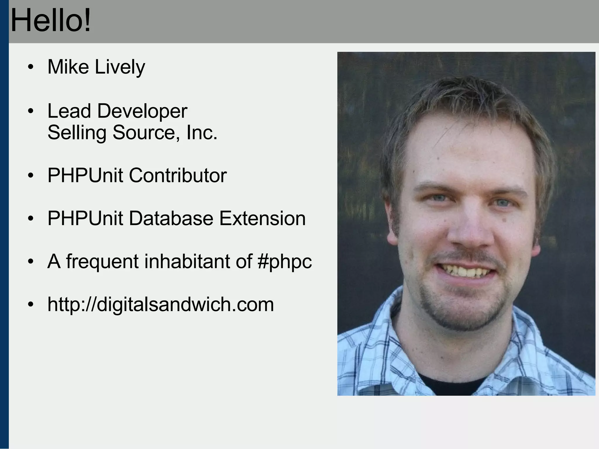 Hello! Mike Lively Lead Developer Selling Source, Inc. PHPUnit Contributor PHPUnit Database Extension A frequent inhabitant of #phpc http://digitalsandwich.com 