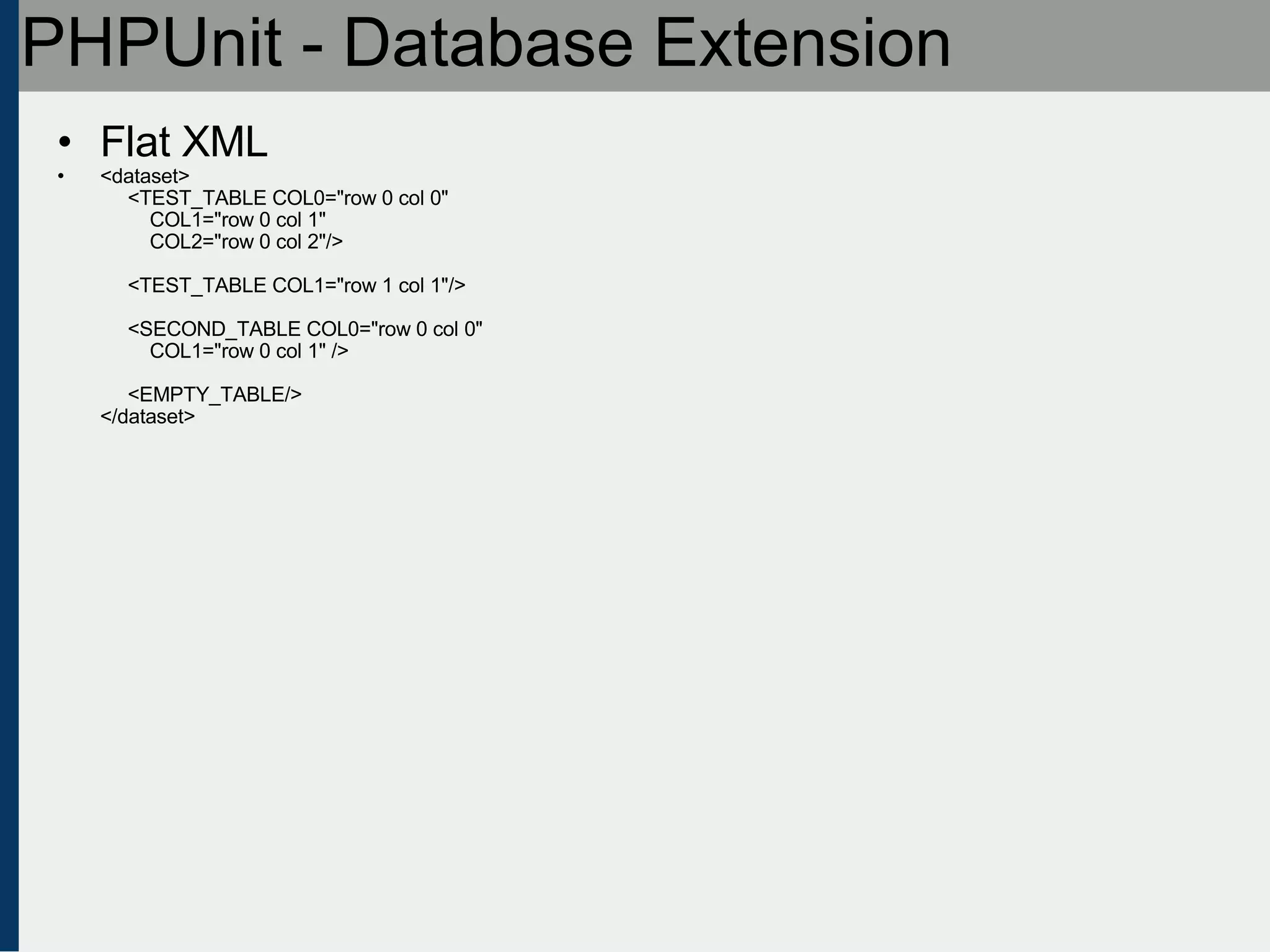 PHPUnit - Database Extension Flat XML <dataset>      <TEST_TABLE COL0=&quot;row 0 col 0&quot;           COL1=&quot;row 0 col 1&quot;          COL2=&quot;row 0 col 2&quot;/>       <TEST_TABLE COL1=&quot;row 1 col 1&quot;/>      <SECOND_TABLE COL0=&quot;row 0 col 0&quot;           COL1=&quot;row 0 col 1&quot; />      <EMPTY_TABLE/> </dataset> 