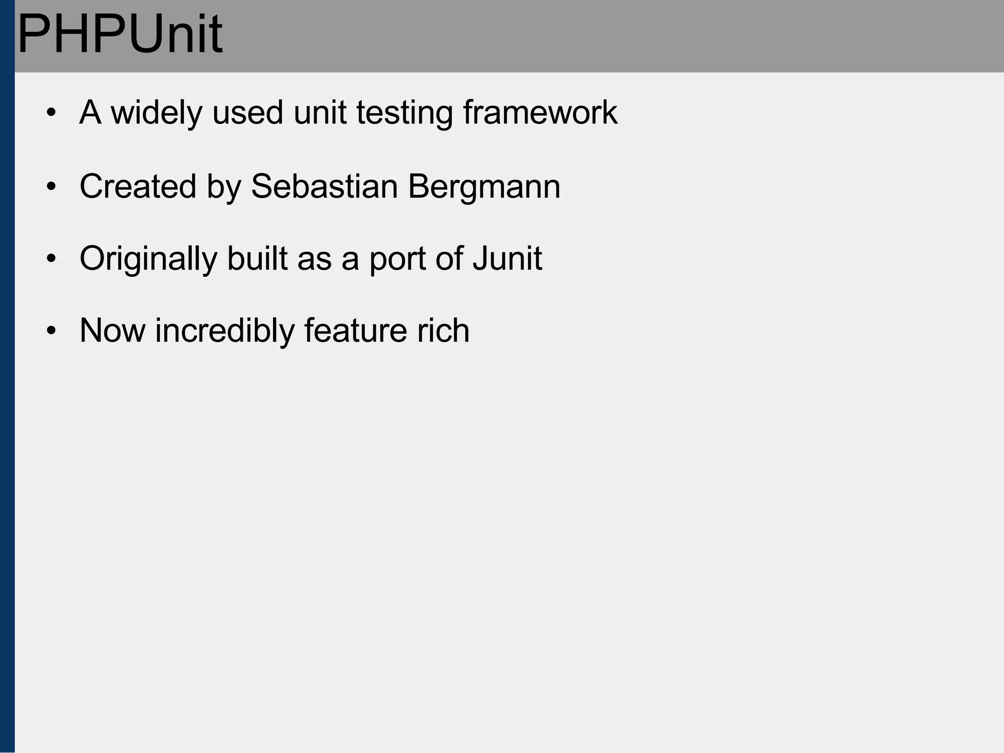 PHPUnit A widely used unit testing framework Created by Sebastian Bergmann Originally built as a port of Junit Now incredibly feature rich 