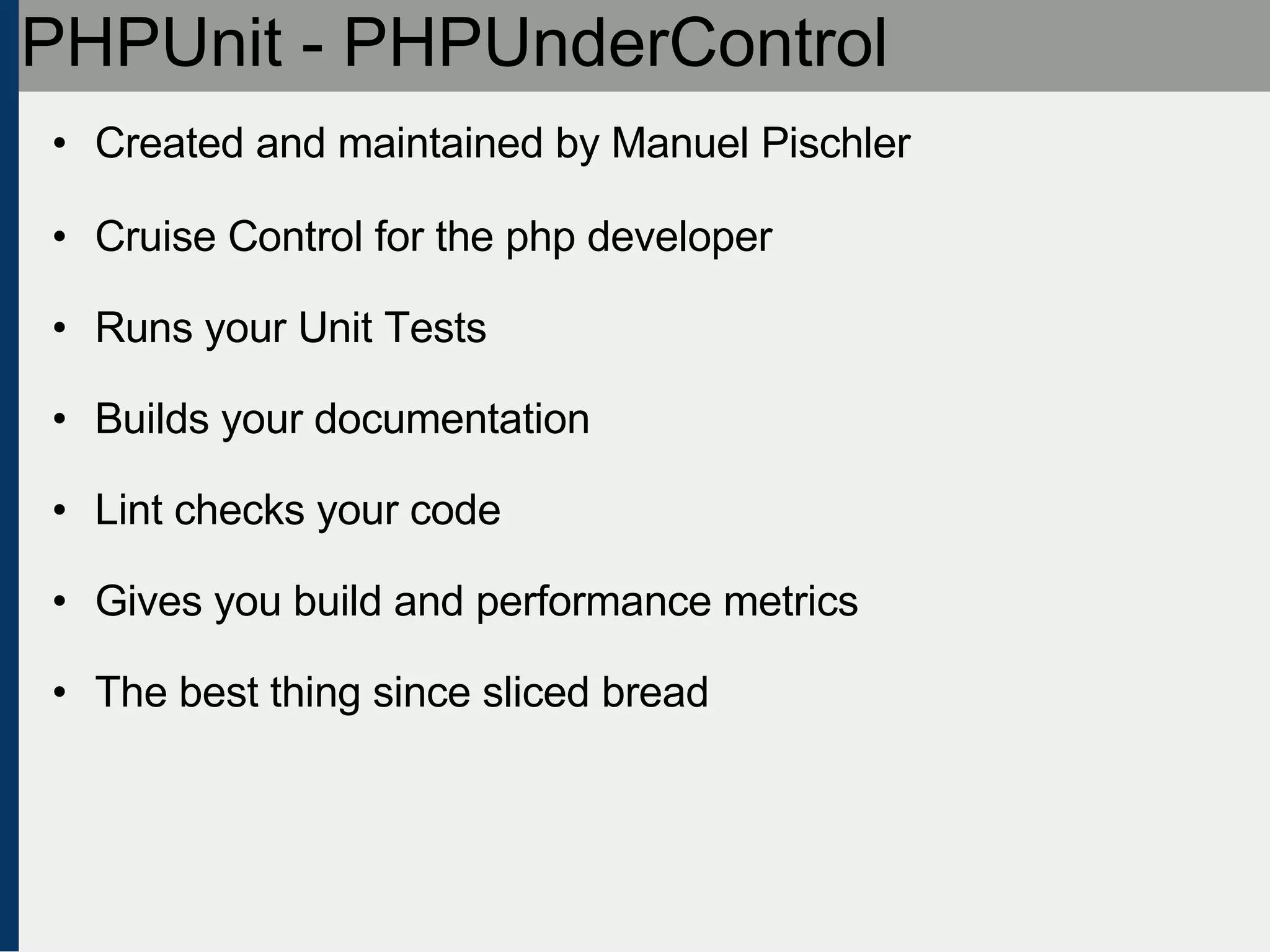 PHPUnit - PHPUnderControl Created and maintained by Manuel Pischler Cruise Control for the php developer Runs your Unit Tests Builds your documentation Lint checks your code Gives you build and performance metrics The best thing since sliced bread 