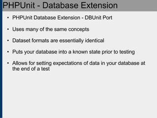 PHPUnit - Database Extension PHPUnit Database Extension - DBUnit Port Uses many of the same concepts Dataset formats are essentially identical Puts your database into a known state prior to testing Allows for setting expectations of data in your database at the end of a test 
