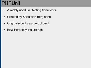 PHPUnit A widely used unit testing framework Created by Sebastian Bergmann Originally built as a port of Junit Now incredibly feature rich 