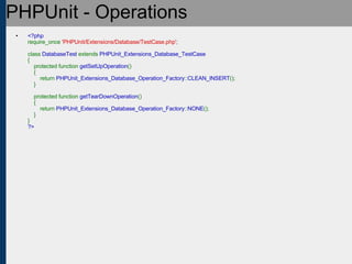 PHPUnit - Operations <?php require_once  'PHPUnit/Extensions/Database/TestCase.php' ;   class  DatabaseTest  extends  PHPUnit_Extensions_Database_TestCase {     protected function  getSetUpOperation ()     {         return  PHPUnit_Extensions_Database_Operation_Factory :: CLEAN_INSERT ();     }       protected function  getTearDownOperation ()     {         return  PHPUnit_Extensions_Database_Operation_Factory :: NONE ();     } } ?> 