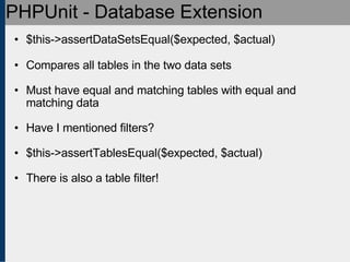 PHPUnit - Database Extension $this->assertDataSetsEqual($expected, $actual) Compares all tables in the two data sets Must have equal and matching tables with equal and matching data Have I mentioned filters? $this->assertTablesEqual($expected, $actual) There is also a table filter! 