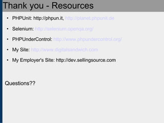 Thank you - Resources PHPUnit: http://phpun.it,  http://planet.phpunit.de Selenium:  http://selenium.openqa.org/ PHPUnderControl:  http://www.phpundercontrol.org/ My Site:  http://www.digitalsandwich.com My Employer's Site: http://dev.sellingsource.com Questions?? 