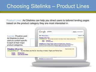 Choosing Sitelinks – Product Lines

Product Lines: Ad Sitelinks can help you direct users to tailored landing pages
based on the product category they are most interested in.




Example: Priceline used
Ad Sitelinks to direct
users to content specific
to each of their major
product categories.
 