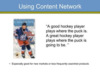 Using Content Network


                                “A good hockey player
                                plays where the puck is.
                                A great hockey player
                                plays where the puck is
                                going to be. ”



• Especially good for new markets or less frequently searched products
 