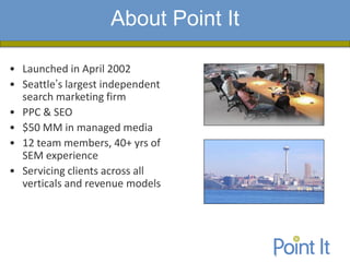 About Point It
            Presentation Agenda

• Launched in April 2002
• Seattle’s largest independent
  search marketing firm
• PPC & SEO
• $50 MM in managed media
• 12 team members, 40+ yrs of
  SEM experience
• Servicing clients across all
  verticals and revenue models
 