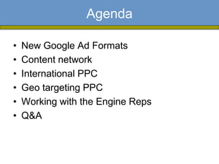 Agenda

•   New Google Ad Formats
•   Content network
•   International PPC
•   Geo targeting PPC
•   Working with the Engine Reps
•   Q&A
 