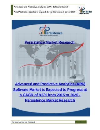 Advanced and Predictive Analytics (APA) Software Market -
Asia Pacific is expected to expand during the forecast period 2020
Persistence Market Research
Advanced and Predictive Analytics (APA)
Software Market is Expected to Progress at
a CAGR of 8.6% from 2015 to 2020 -
Persistence Market Research
Persistence Market Research 1
 
