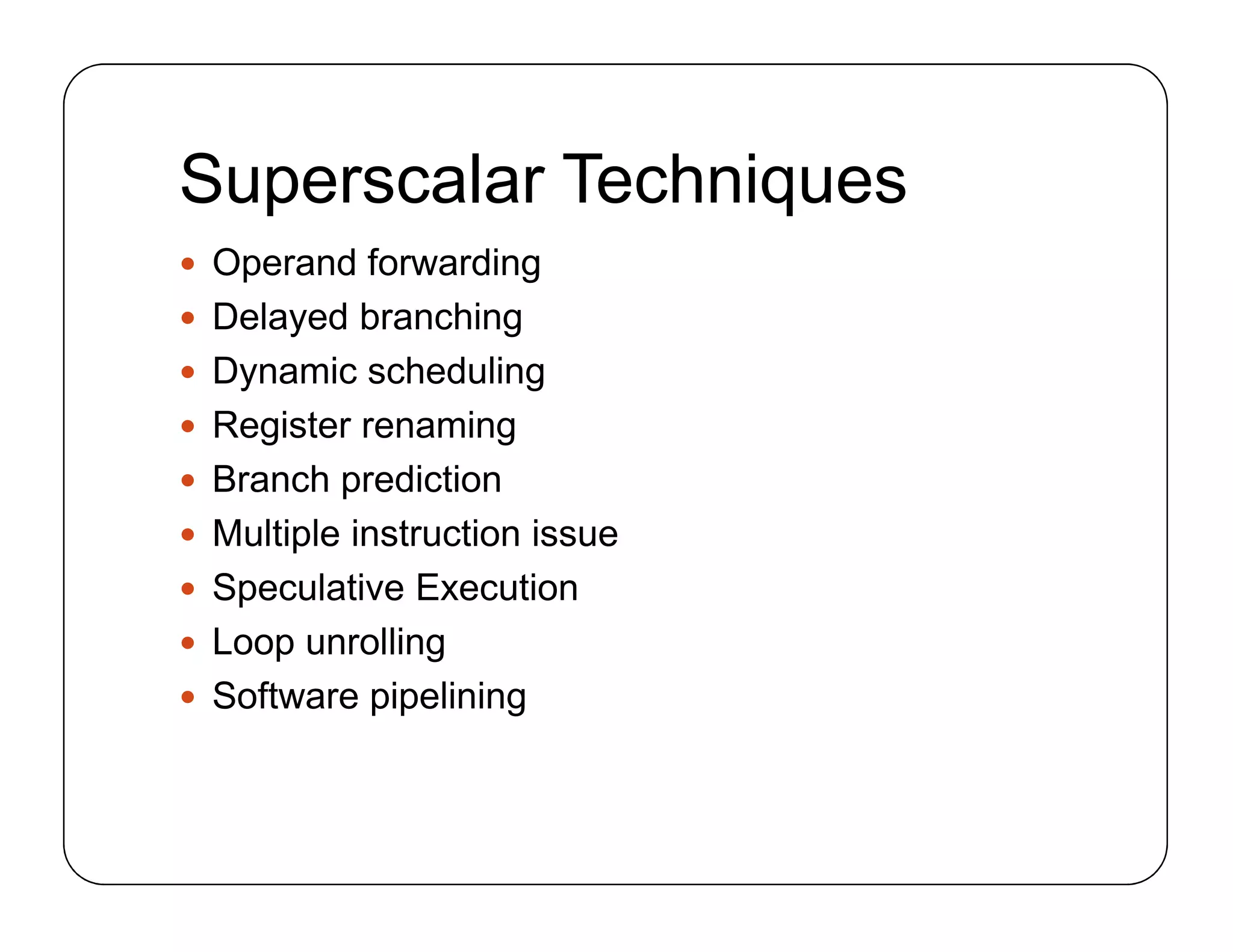 Superscalar Techniques
 Operand forwarding
 Delayed branching
 Dynamic scheduling
 Register renaming
 Branch prediction
 Multiple instruction issue
 Speculative Execution
 Loop unrolling
 Software pipelining
 Operand forwarding
 Delayed branching
 Dynamic scheduling
 Register renaming
 Branch prediction
 Multiple instruction issue
 Speculative Execution
 Loop unrolling
 Software pipelining
 