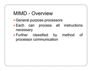 MIMD - Overview
 General purpose processors
 Each can process all instructions
necessary
 Further classified by method of
processor communication
 General purpose processors
 Each can process all instructions
necessary
 Further classified by method of
processor communication
 