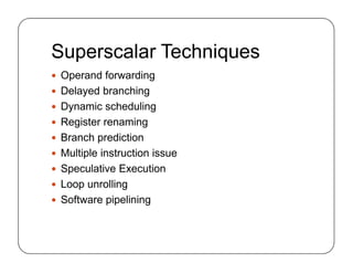 Superscalar Techniques
 Operand forwarding
 Delayed branching
 Dynamic scheduling
 Register renaming
 Branch prediction
 Multiple instruction issue
 Speculative Execution
 Loop unrolling
 Software pipelining
 Operand forwarding
 Delayed branching
 Dynamic scheduling
 Register renaming
 Branch prediction
 Multiple instruction issue
 Speculative Execution
 Loop unrolling
 Software pipelining
 