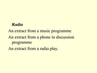 Radio An extract from a music programme An extract from a phone in discussion programme An extract from a radio play. 