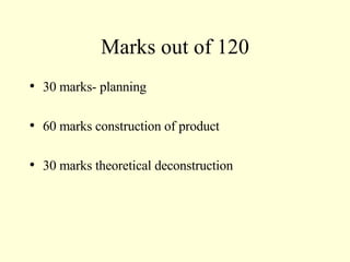 Marks out of 120 30 marks- planning 60 marks construction of product 30 marks theoretical deconstruction 